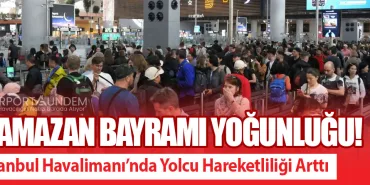 Ramazan Bayramı Yoğunluğu! İstanbul Havalimanı’nda Yolcu Hareketliliği Arttı