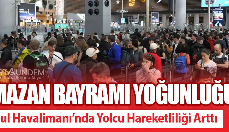 Ramazan Bayramı Yoğunluğu! İstanbul Havalimanı’nda Yolcu Hareketliliği Arttı