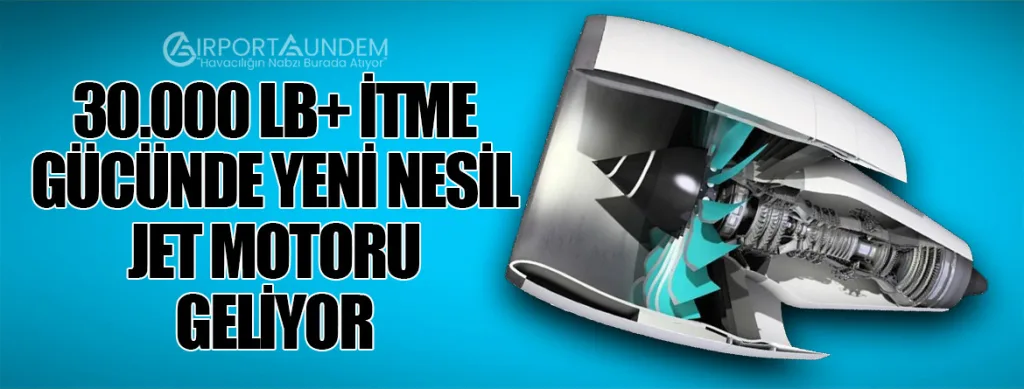 30.000 lb+ İtme Gücünde Yeni Nesil Jet Motoru Geliyor