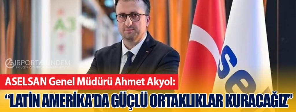 ASELSAN Genel Müdürü Ahmet Akyol: “Latin Amerika’da Güçlü Ortaklıklar Kuracağız”