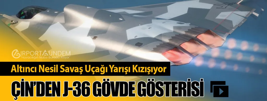 Altıncı Nesil Savaş Uçağı Yarışı Kızışıyor: Çin’den J-36 Gövde Gösterisi