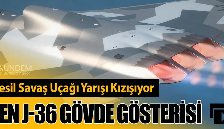 Altıncı Nesil Savaş Uçağı Yarışı Kızışıyor: Çin’den J-36 Gövde Gösterisi
