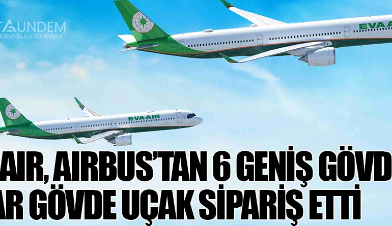 EVA Air, Airbus’tan 6 Geniş Gövde, 3 Dar Gövde Uçak Sipariş Etti