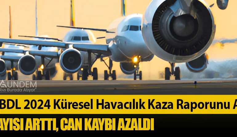 IATA ve BDL 2024 Küresel Havacılık Kaza Raporunu Açıkladı: Uçuş Sayısı Arttı, Can Kaybı Azaldı