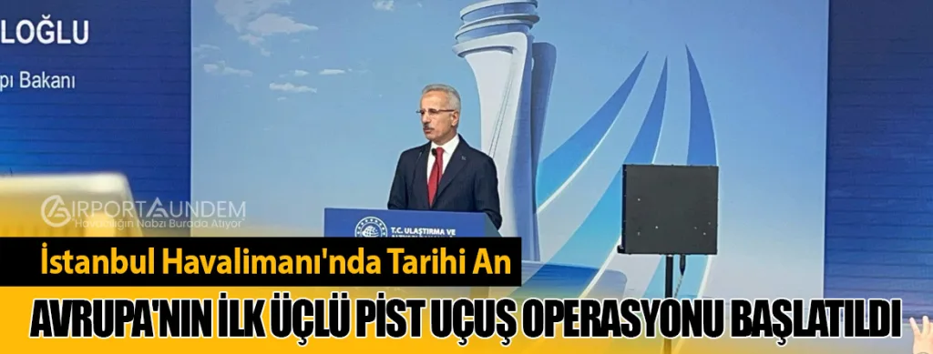 İstanbul Havalimanı'nda Tarihi An: Avrupa'nın İlk Üçlü Pist Uçuş Operasyonu Başlatıldı