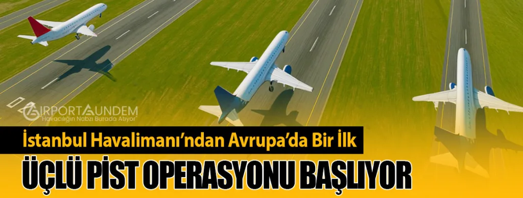 İstanbul Havalimanı’ndan Avrupa’da Bir İlk: Üçlü Pist Operasyonu Başlıyor
