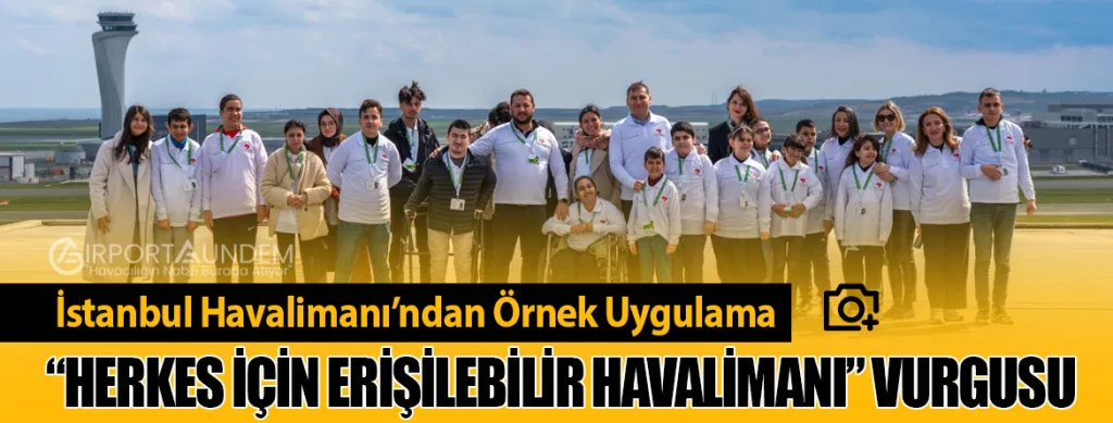 İstanbul Havalimanı’ndan Örnek Uygulama: “Herkes İçin Erişilebilir Havalimanı” Vurgusu
