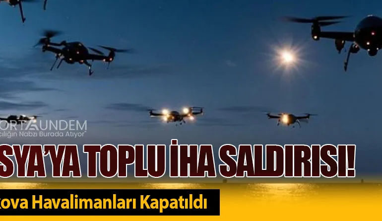 Rusya’ya Toplu İHA Saldırısı! Moskova Havalimanları Kapatıldı