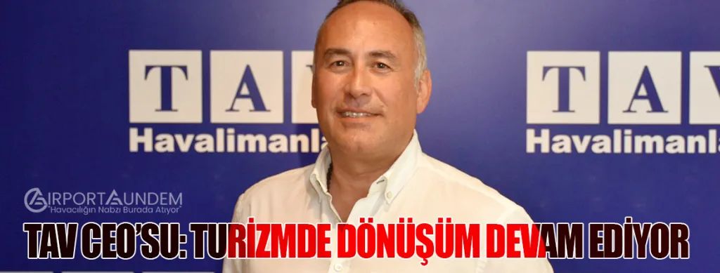 TAV CEO’su: Turizmde Dönüşüm Devam Ediyor