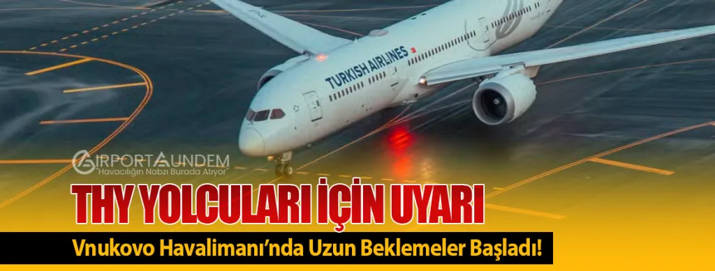 THY Yolcuları İçin Uyarı: Vnukovo Havalimanı’nda Uzun Beklemeler Başladı!