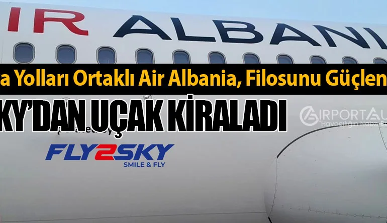 Türk Hava Yolları Ortaklı Air Albania, Filosunu Güçlendiriyor, Fly2Sky’dan Uçak Kiraladı