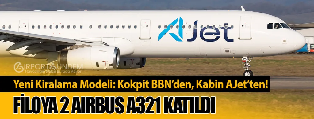 Yeni Kiralama Modeli: Kokpit BBN’den, Kabin AJet’ten! Filoya 2 Airbus A321 Katıldı