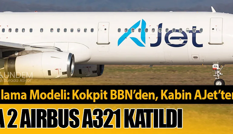 Yeni Kiralama Modeli: Kokpit BBN’den, Kabin AJet’ten! Filoya 2 Airbus A321 Katıldı