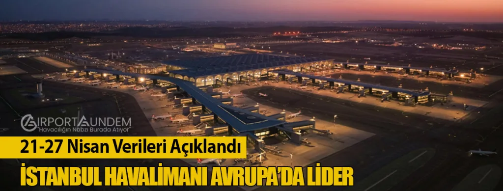 21-27 Nisan Verileri Açıklandı: İstanbul Havalimanı Avrupa’da Lider