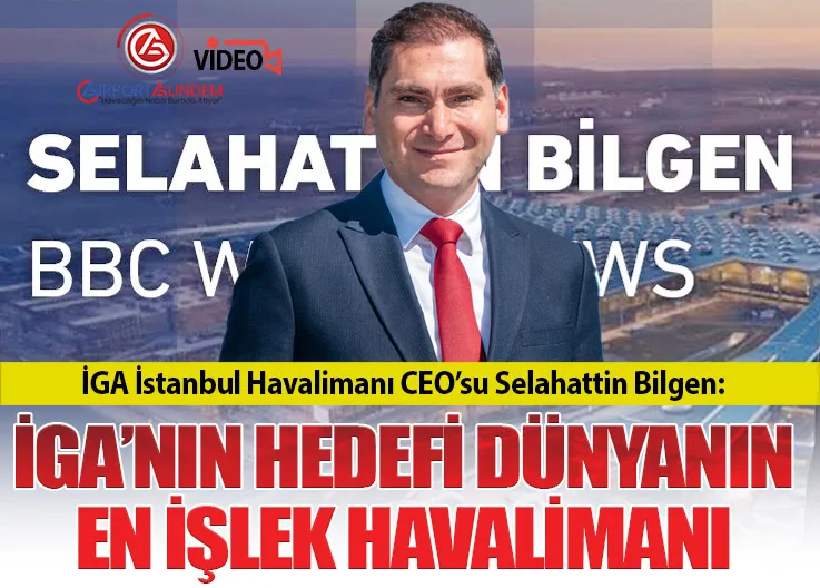 İGA İstanbul Havalimanı CEO’su Selahattin Bilgen: İGA’nın Hedefi Dünyanın En İşlek Havalimanı