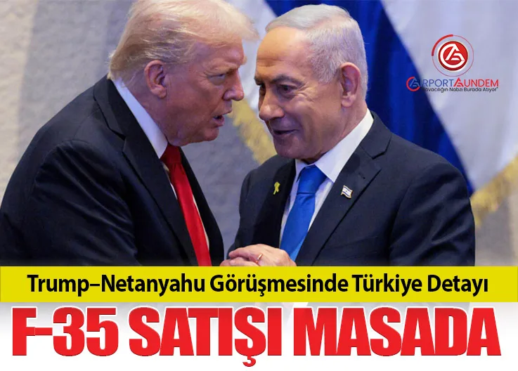 Trump–Netanyahu Görüşmesinde Türkiye Detayı. Türkiye’ye F-35 Satışı Masada