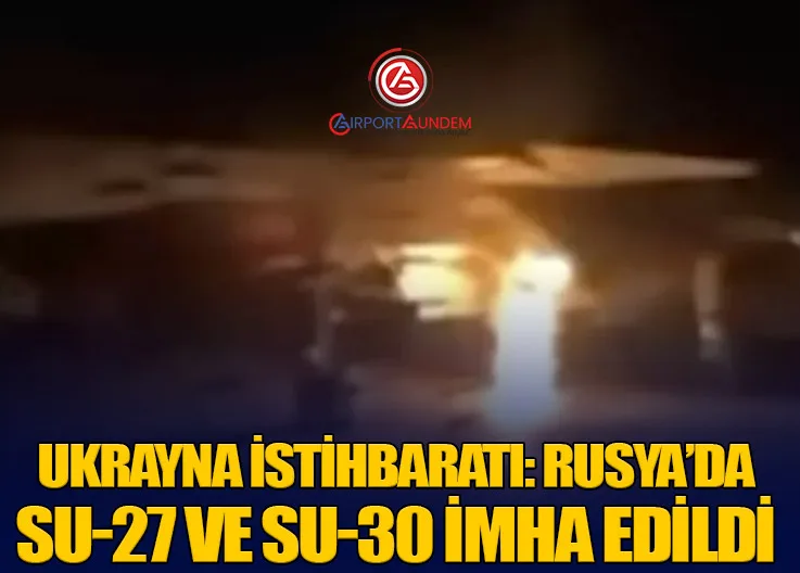 Ukrayna İstihbaratı: Rusya’da Su-27 ve Su-30 İmha Edildi