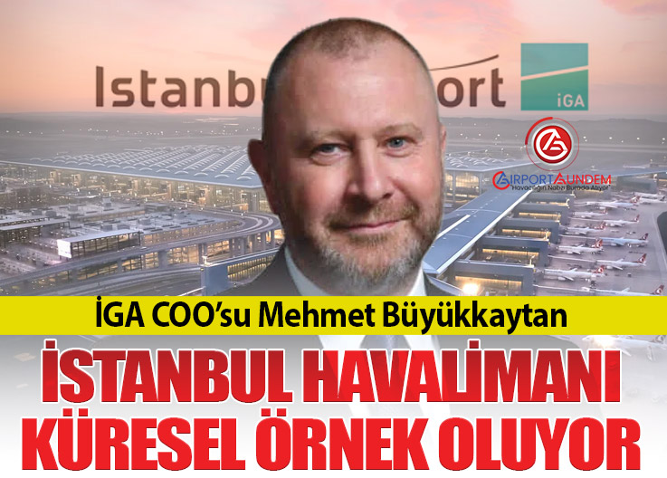 İGA COO’su Mehmet Büyükkaytan: İstanbul Havalimanı Küresel Örnek Oluyor