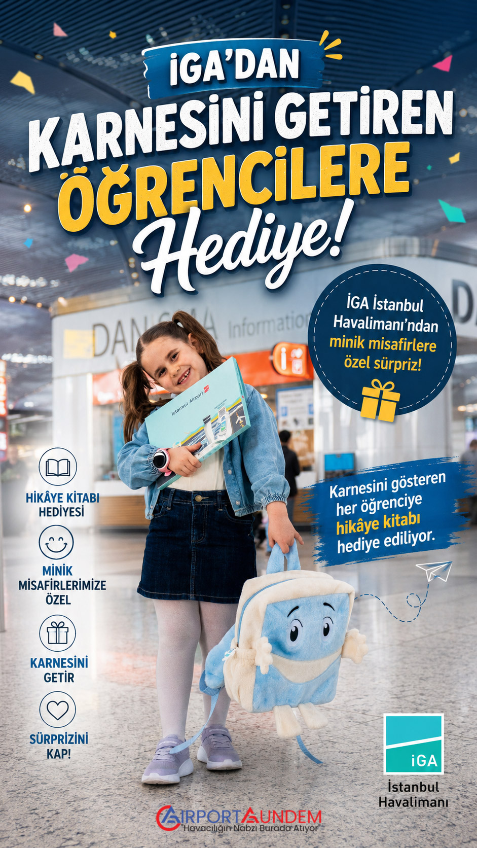 İGA'dan Karnesini Getiren Öğrencilere Hediye 4 Havacılık Haberleri İGA İGA İstanbul Havalimanı, karne alan öğrencilere CiGA Hikâye Kitabı hediye ediyor. Kitaplar, 2 ve 5 numaralı giriş kapılarındaki danışma noktalarından alınabilecek.