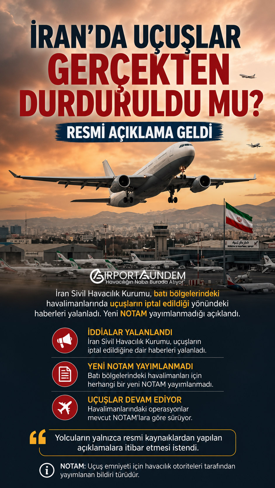 İran Sivil Havacılık Kurumu, batı bölgelerindeki havalimanlarında uçuşların iptal edildiği yönündeki haberleri yalanladı. Yeni NOTAM yayımlanmadığı açıklandı.