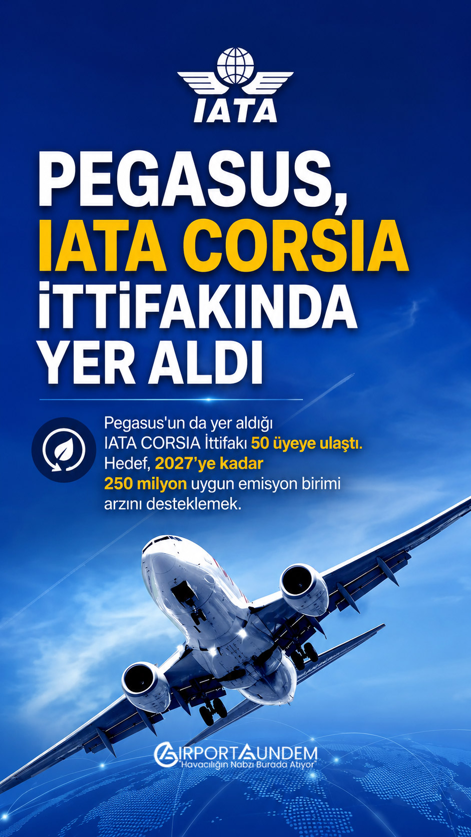 Pegasus, IATA CORSIA İttifakında Yer Aldı 1 Havacılık Haberleri Pegasus IATA, CORSIA Emisyon Birimi Tedarik İttifakı'nın 50 üyeye ulaştığını açıkladı. Hedef, 2027'ye kadar 250 milyon uygun emisyon birimi arzını desteklemek.