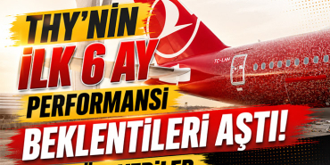 THY'nin İlk 6 Ay Performansı Beklentileri Aştı! İşte Tüm Veriler