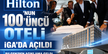 Hilton’un 100’üncü Oteli İGA’da Açıldı, Bilgen’den Açıklama Geldi