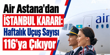 Air Astana'dan İstanbul Kararı: Haftalık Uçuş Sayısı 116'ya Çıkıyor