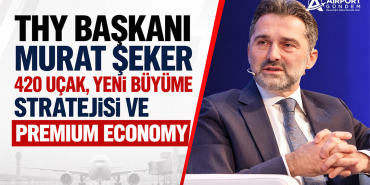 THY Başkanı Murat Şeker açıkladı: 420 uçak, yeni büyüme stratejisi ve Premium Economy